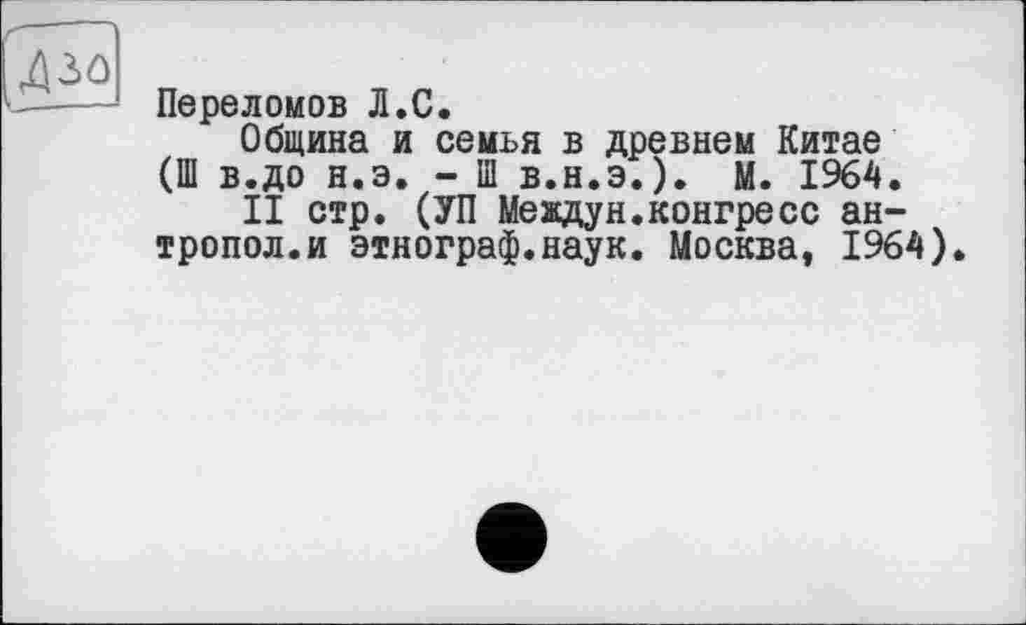 ﻿[Дзо
I - д
Переломов Л.С.
Община и семья в древнем Китае (Ш в.до н.э. - Ш в.н.э.). М. 1964.
II стр. (УП Meадун.конгресс ан-тропол.и этнограф.наук. Москва, 1964).